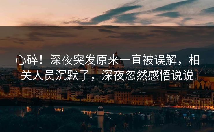 心碎！深夜突发原来一直被误解，相关人员沉默了，深夜忽然感悟说说