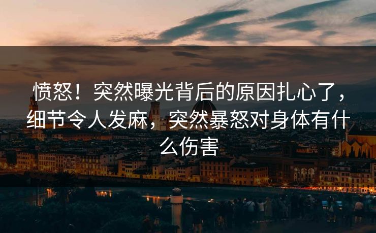 愤怒!突然曝光背后的原因扎心了,细节令人发麻,突然暴怒对身体有什么伤害 愤怒!突然曝光背后的原因扎心了,细节令人发麻,突然暴怒对身体有什么伤害
