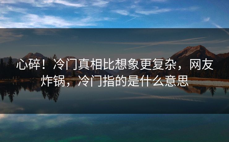 心碎！冷门真相比想象更复杂，网友炸锅，冷门指的是什么意思