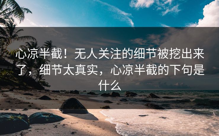 心凉半截！无人关注的细节被挖出来了，细节太真实，心凉半截的下句是什么