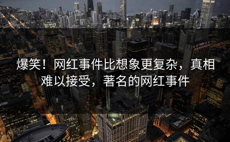 爆笑！网红事件比想象更复杂，真相难以接受，著名的网红事件