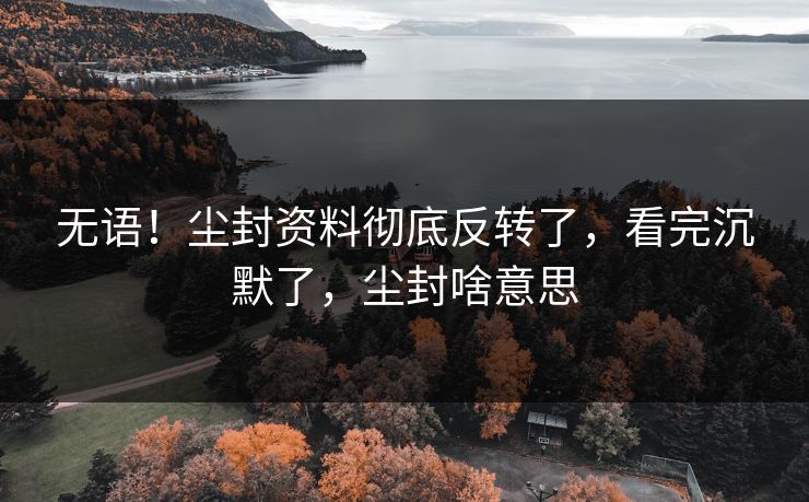 无语！尘封资料彻底反转了，看完沉默了，尘封啥意思