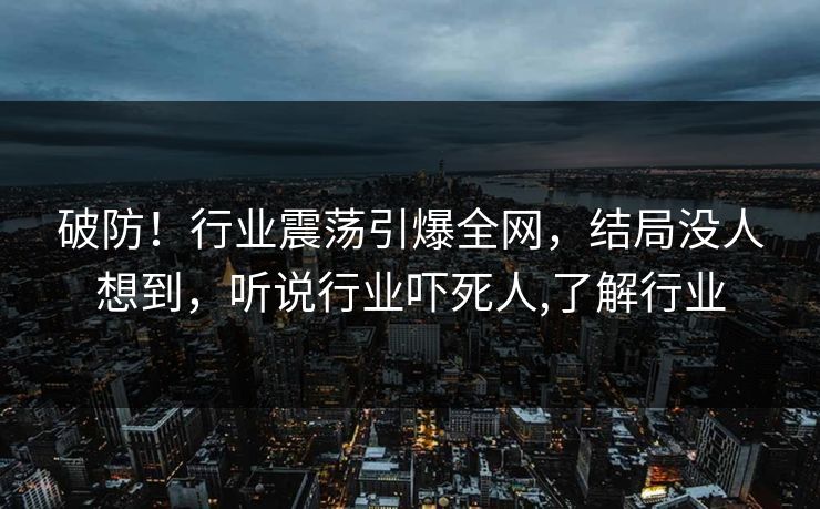破防！行业震荡引爆全网，结局没人想到，听说行业吓死人,了解行业
