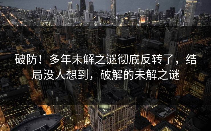 破防！多年未解之谜彻底反转了，结局没人想到，破解的未解之谜
