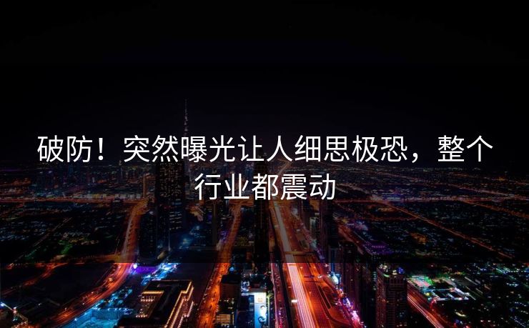 破防！突然曝光让人细思极恐，整个行业都震动