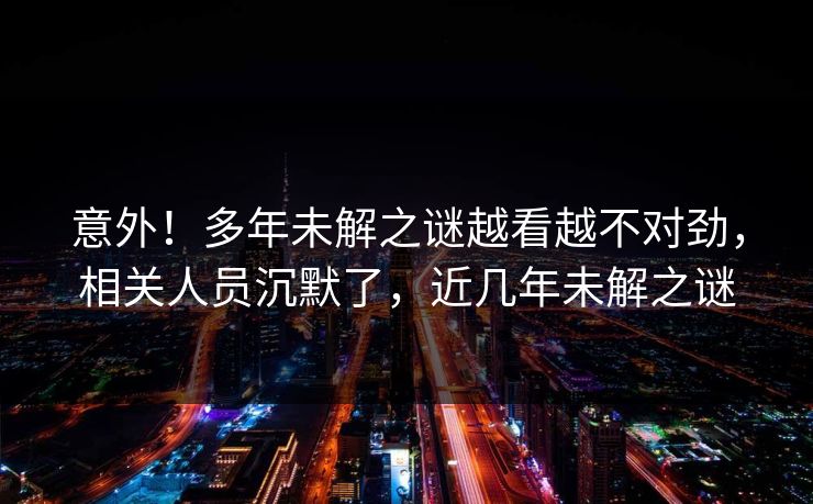 意外!多年未解之谜越看越不对劲,相关人员沉默了,近几年未解之谜