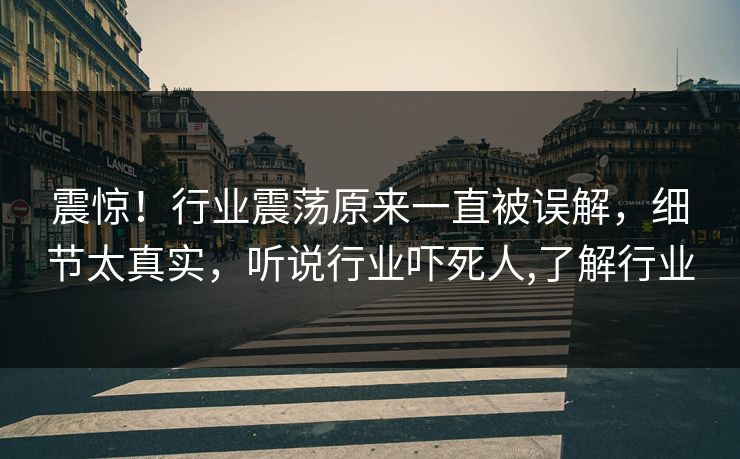 震惊！行业震荡原来一直被误解，细节太真实，听说行业吓死人,了解行业