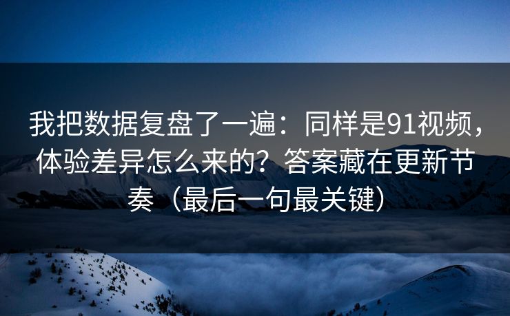 我把数据复盘了一遍：同样是91视频，体验差异怎么来的？答案藏在更新节奏（最后一句最关键）
