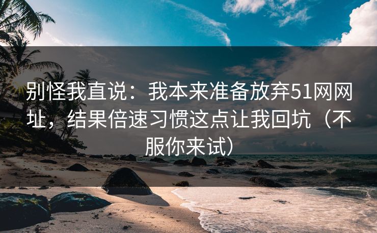 别怪我直说：我本来准备放弃51网网址，结果倍速习惯这点让我回坑（不服你来试）