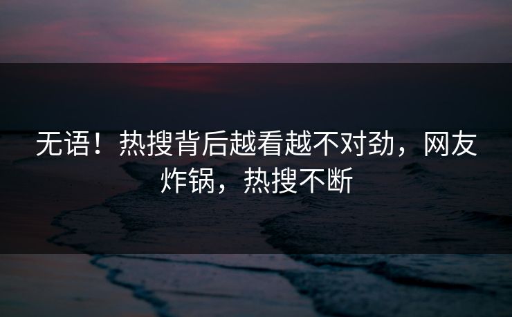 无语！热搜背后越看越不对劲，网友炸锅，热搜不断