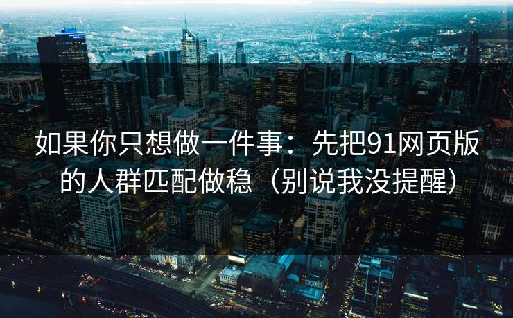 如果你只想做一件事：先把91网页版的人群匹配做稳（别说我没提醒）