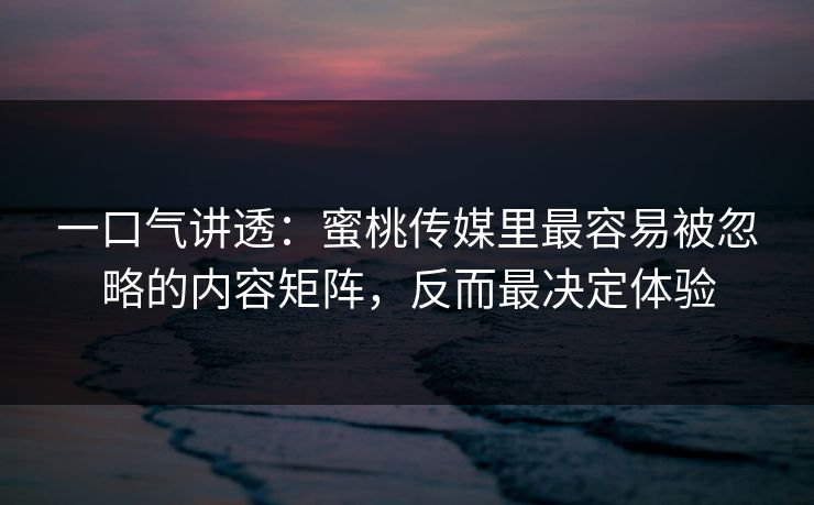 一口气讲透：蜜桃传媒里最容易被忽略的内容矩阵，反而最决定体验