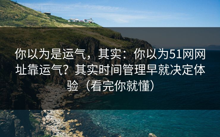 你以为是运气，其实：你以为51网网址靠运气？其实时间管理早就决定体验（看完你就懂）