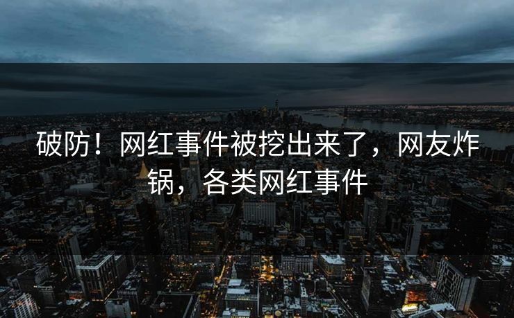 破防！网红事件被挖出来了，网友炸锅，各类网红事件