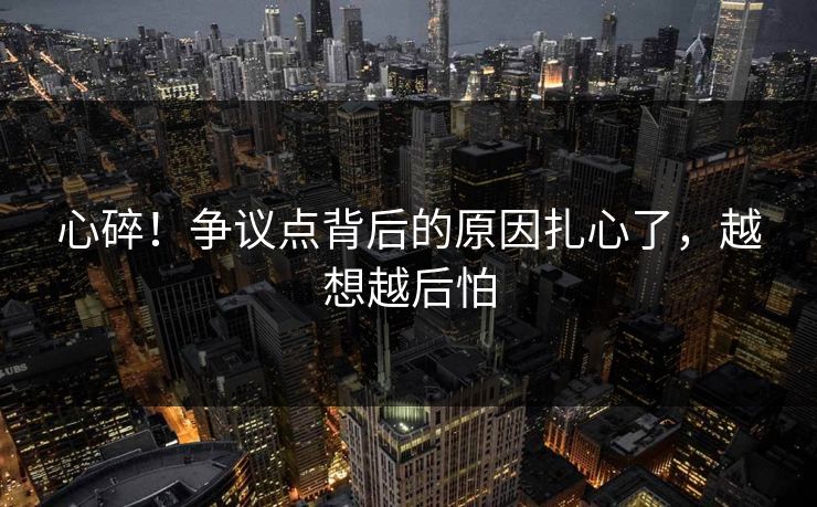 心碎！争议点背后的原因扎心了，越想越后怕