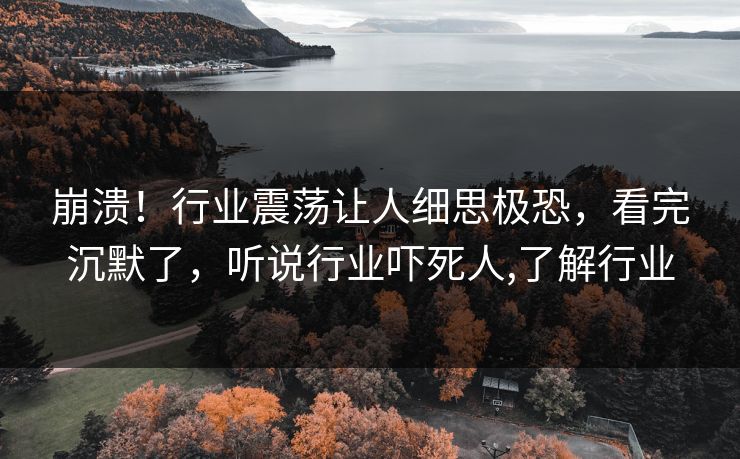 崩溃！行业震荡让人细思极恐，看完沉默了，听说行业吓死人,了解行业