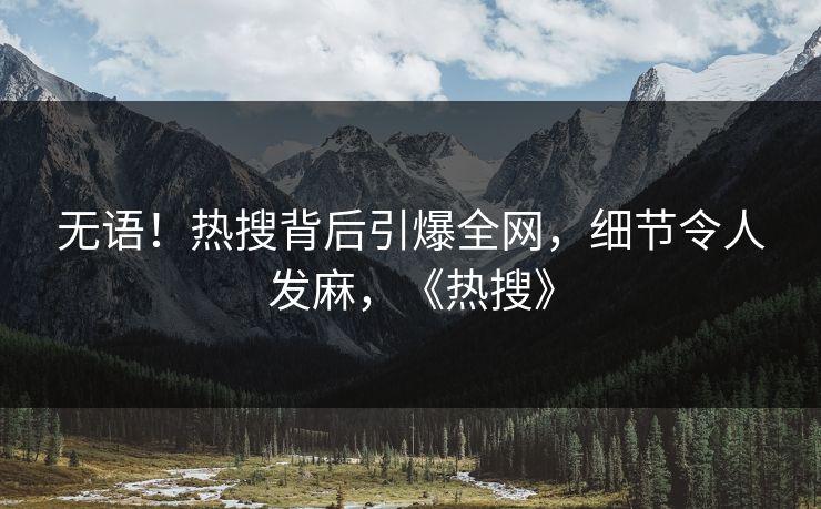 无语！热搜背后引爆全网，细节令人发麻，《热搜》