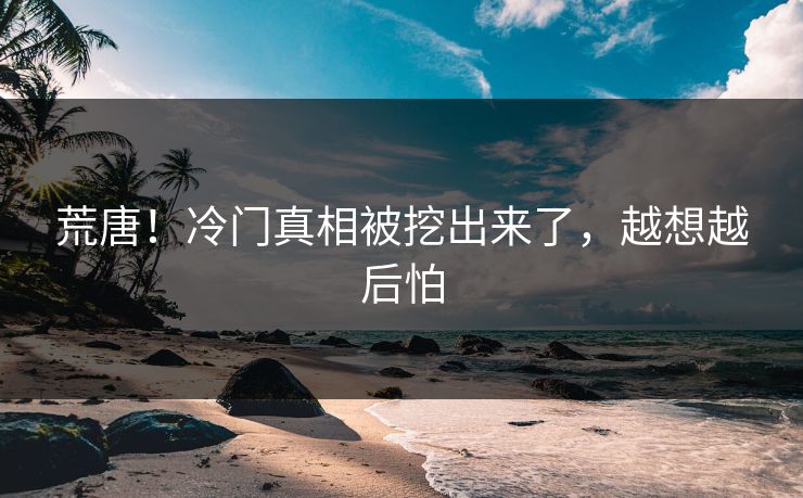 荒唐！冷门真相被挖出来了，越想越后怕