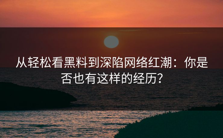从轻松看黑料到深陷网络红潮：你是否也有这样的经历？