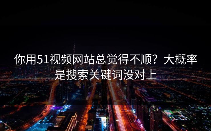 你用51视频网站总觉得不顺？大概率是搜索关键词没对上