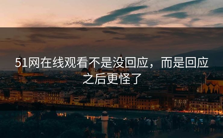 51网在线观看不是没回应，而是回应之后更怪了