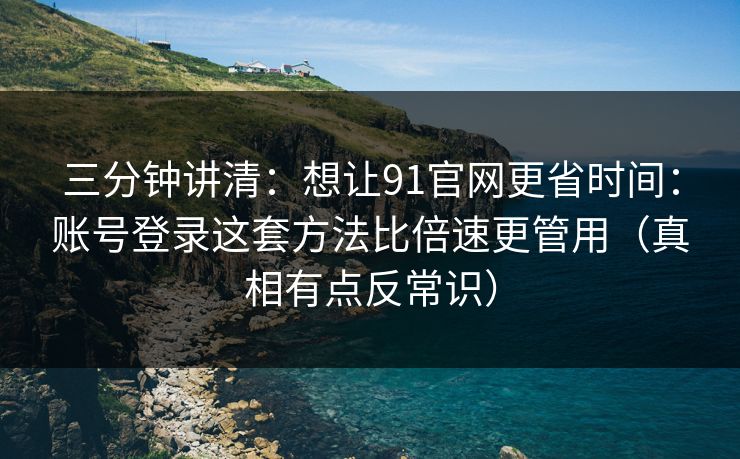三分钟讲清：想让91官网更省时间：账号登录这套方法比倍速更管用（真相有点反常识）