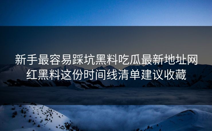 新手最容易踩坑黑料吃瓜最新地址网红黑料这份时间线清单建议收藏