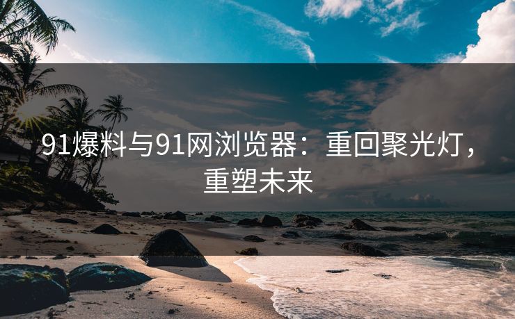 91爆料与91网浏览器：重回聚光灯，重塑未来