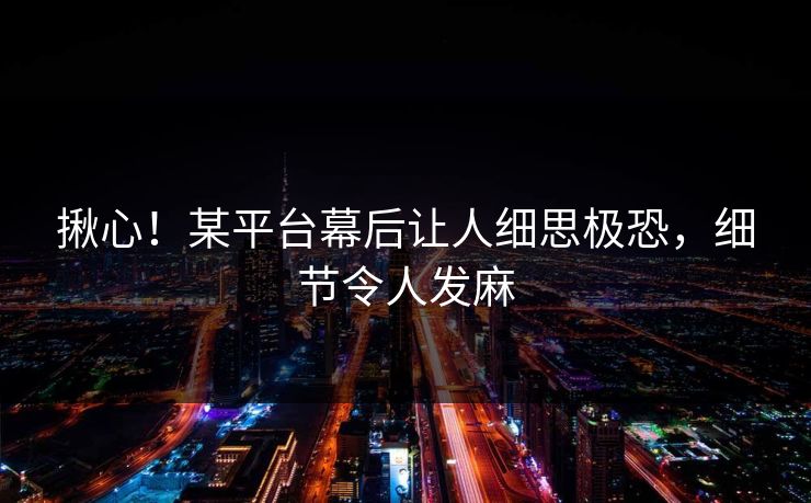 揪心！某平台幕后让人细思极恐，细节令人发麻