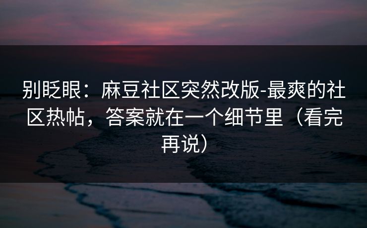 别眨眼：麻豆社区突然改版-最爽的社区热帖，答案就在一个细节里（看完再说）