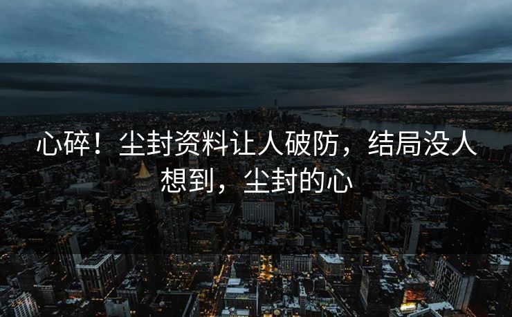 心碎！尘封资料让人破防，结局没人想到，尘封的心