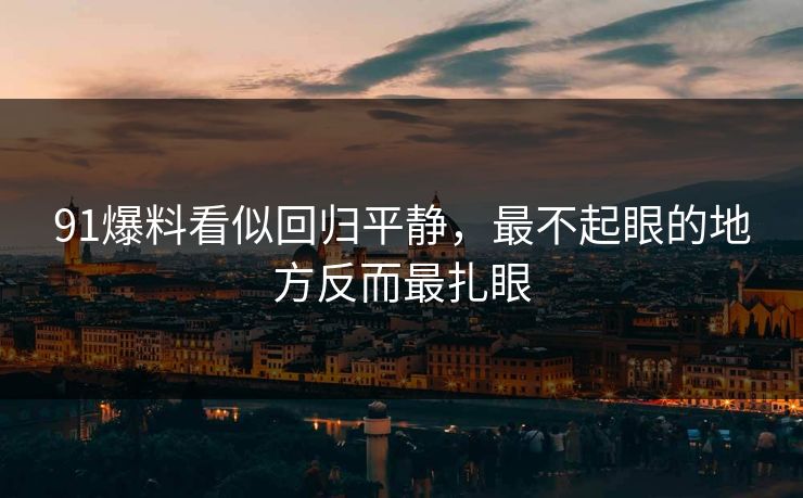 91爆料看似回归平静，最不起眼的地方反而最扎眼