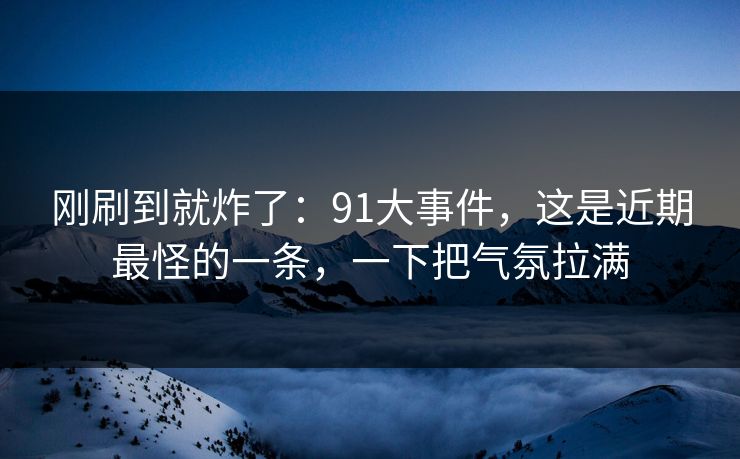 刚刷到就炸了：91大事件，这是近期最怪的一条，一下把气氛拉满