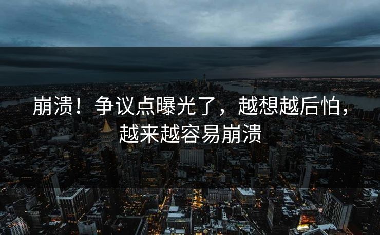 崩溃！争议点曝光了，越想越后怕，越来越容易崩溃
