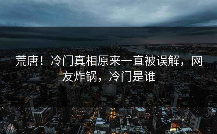 荒唐！冷门真相原来一直被误解，网友炸锅，冷门是谁