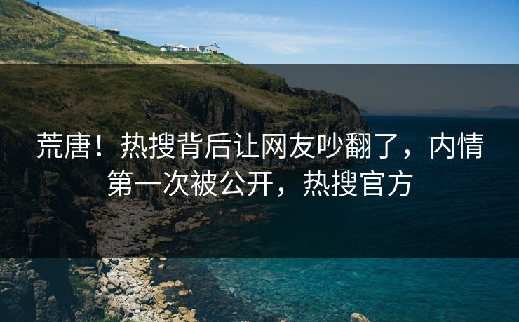 荒唐！热搜背后让网友吵翻了，内情第一次被公开，热搜官方