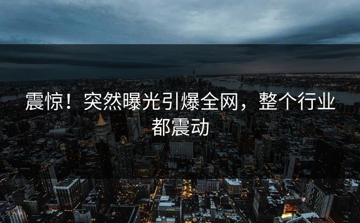 震惊！突然曝光引爆全网，整个行业都震动