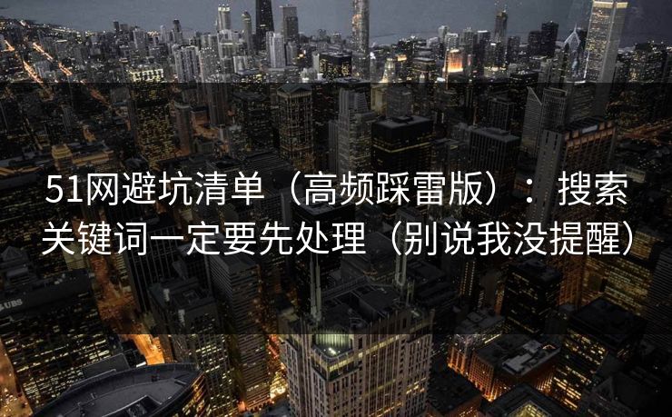 51网避坑清单（高频踩雷版）：搜索关键词一定要先处理（别说我没提醒）