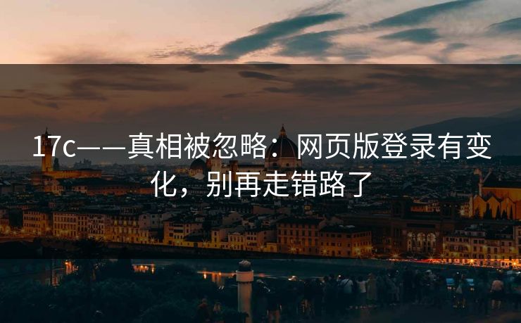 17c——真相被忽略：网页版登录有变化，别再走错路了
