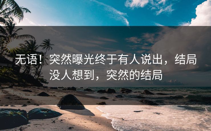 无语！突然曝光终于有人说出，结局没人想到，突然的结局