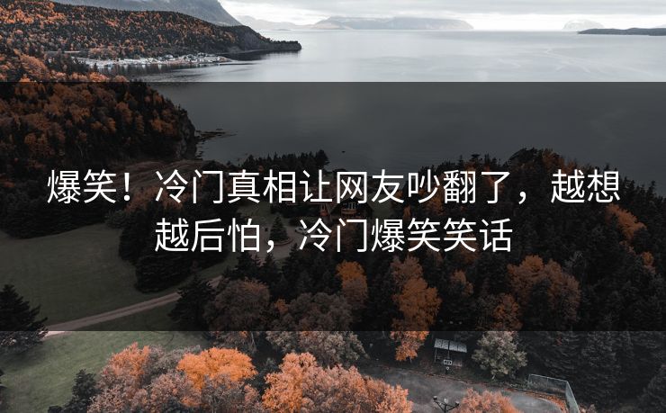 爆笑！冷门真相让网友吵翻了，越想越后怕，冷门爆笑笑话