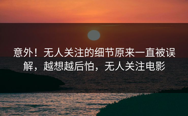 意外！无人关注的细节原来一直被误解，越想越后怕，无人关注电影