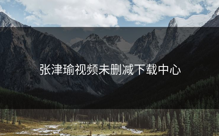 张津瑜视频未删减下载中心