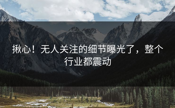 揪心！无人关注的细节曝光了，整个行业都震动