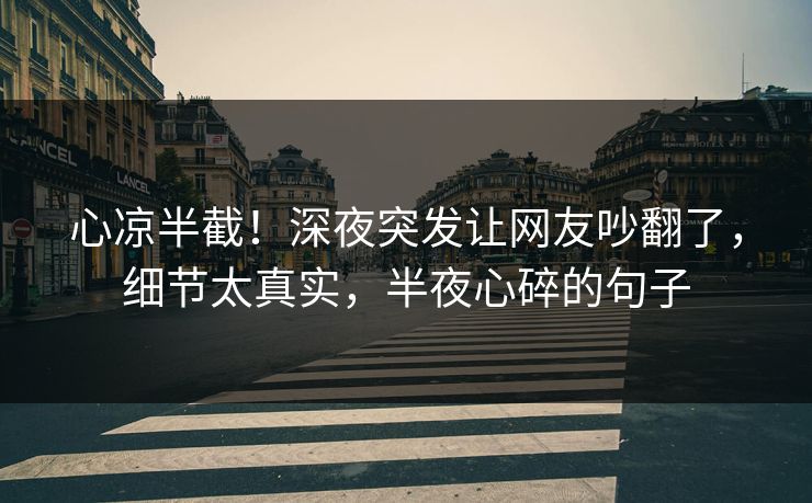 心凉半截！深夜突发让网友吵翻了，细节太真实，半夜心碎的句子