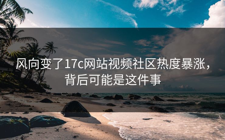 风向变了17c网站视频社区热度暴涨，背后可能是这件事