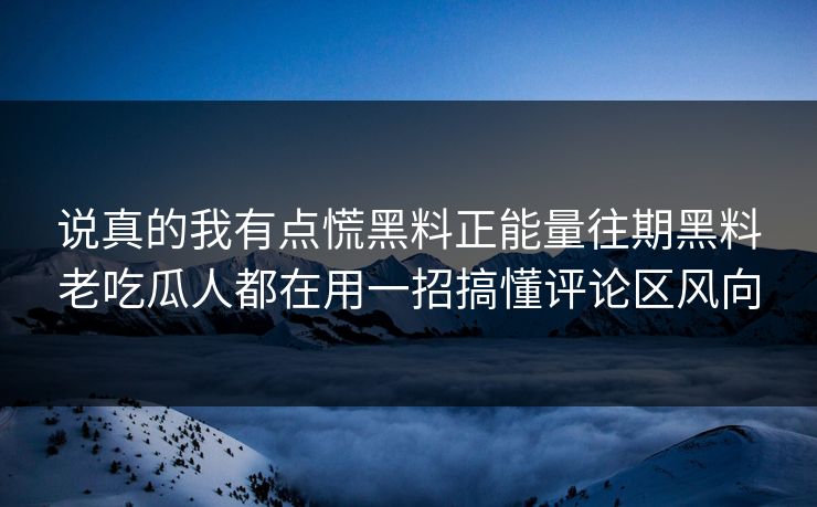 说真的我有点慌黑料正能量往期黑料老吃瓜人都在用一招搞懂评论区风向
