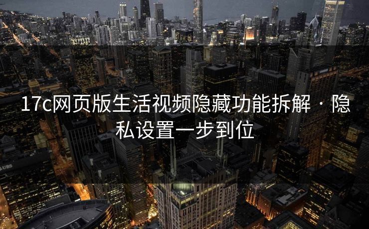 17c网页版生活视频隐藏功能拆解 · 隐私设置一步到位