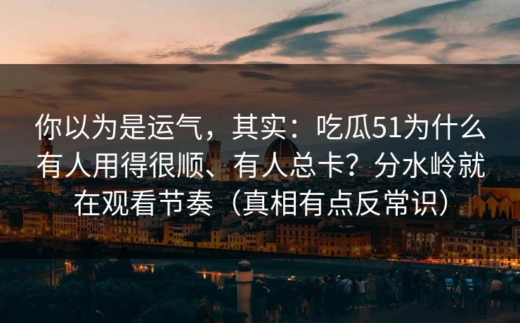 你以为是运气，其实：吃瓜51为什么有人用得很顺、有人总卡？分水岭就在观看节奏（真相有点反常识）