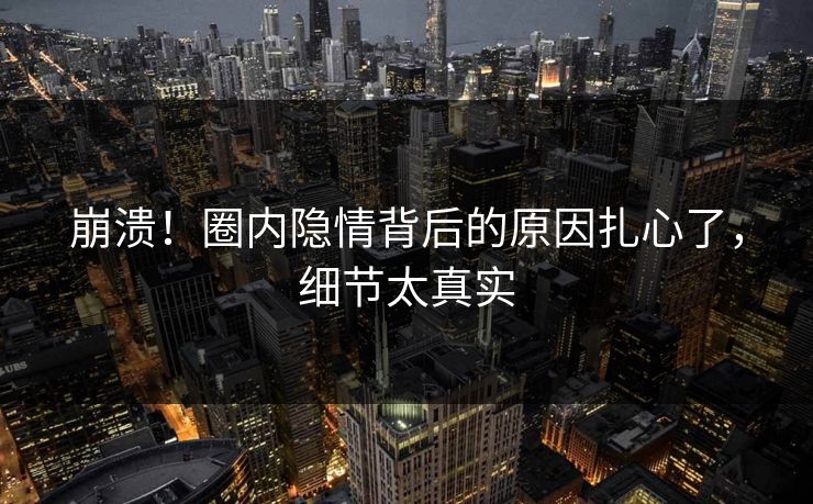 崩溃！圈内隐情背后的原因扎心了，细节太真实